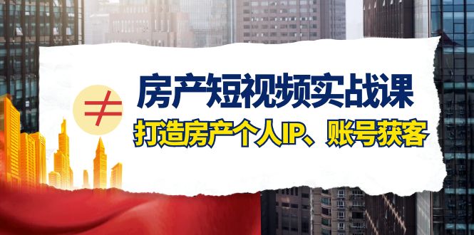 （7963期）房产-短视频实战课，打造房产个人IP、账号获客（41节课）-创客云联盟