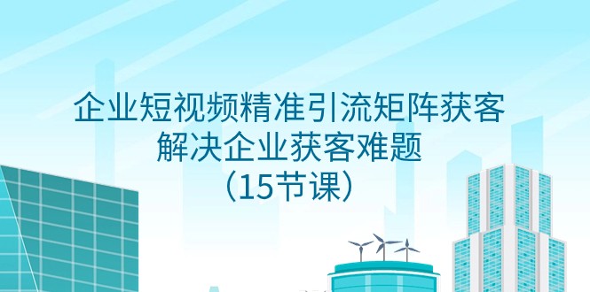 企业短视频精准引流矩阵获客，解决企业获客难题（15节课）-创客云联盟