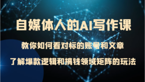 自媒体人的AI写作课 教你如何看对标的账号和文章、了解爆款逻辑和搞钱领域矩阵的玩法-创客云联盟