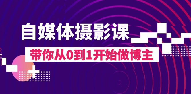 自媒体摄影课，带你从0到1开始做博主（17节课）-创客云联盟