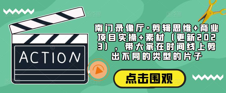 南门录像厅·剪辑思维+商业项目实操+素材（更新2023），带大家在时间线上剪出不同的类型的片子-创客云联盟