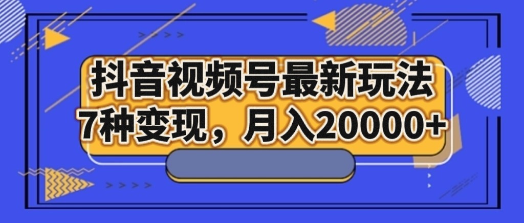 抖音视频号最新玩法，7种变现，月入20000+-创客云联盟