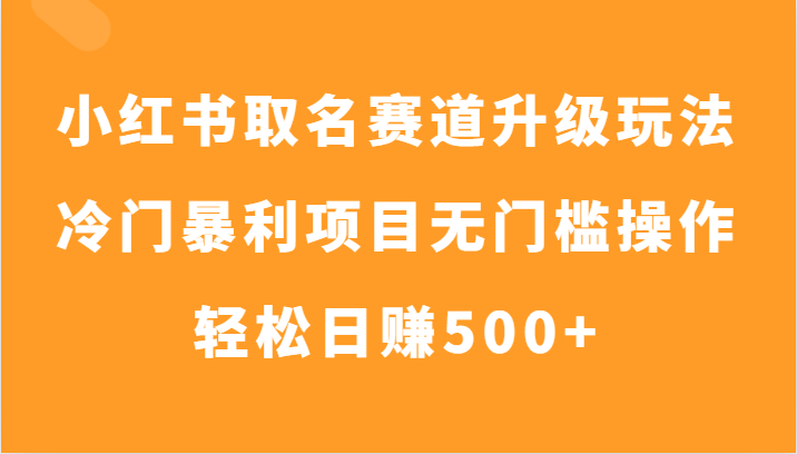 小红书取名赛道升级玩法，冷门暴利项目无门槛操作，轻松日赚500+-创客云联盟