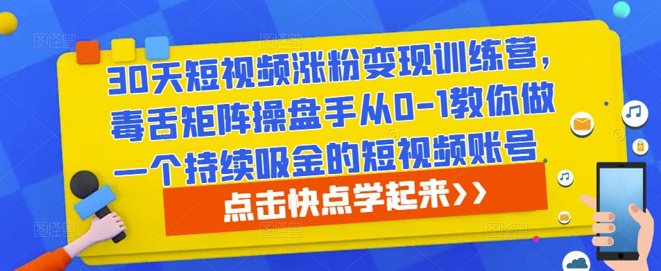 30天短视频涨粉变现训练营，毒舌矩阵操盘手从0-1教你做一个持续吸金的短视频账号-创客云联盟