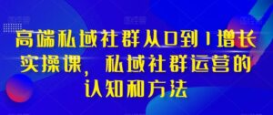 高端私域社群从0到1增长实战课,私域社群运营的认知和方法(37节课)-创客云联盟