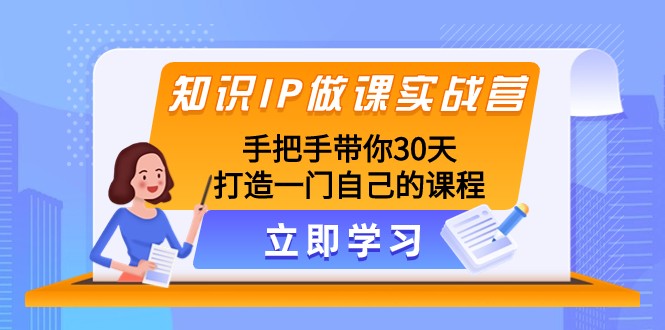 知识IP做课实战营，手把手带你30天打造一门自己的课程-创客云联盟