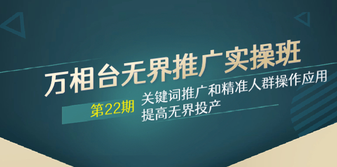 （7987期）万相台无界推广实操班【22期】关键词推广和精准人群操作应用，提高无界投产-创客云联盟