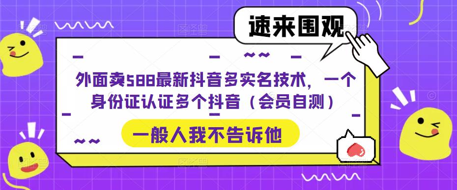 外面卖588最新抖音多实名技术，一个身份证认证多个抖音（会员自测）-创客云联盟