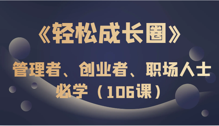 《轻松成长圈》管理者、创业者、职场人士必学（106课）-创客云联盟