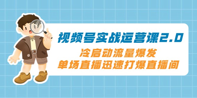视频号实战运营课2.0，冷启动流量爆发，单场直播迅速打爆直播间-创客云联盟