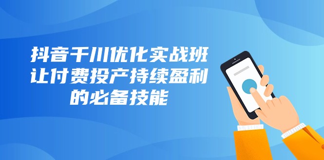 抖音千川优化实战班，让付费投产持续盈利的必备技能（10节课）-创客云联盟