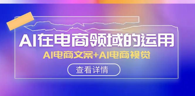 AI在电商领域的运用线上课，AI电商文案+AI电商视觉（14节课）-创客云联盟