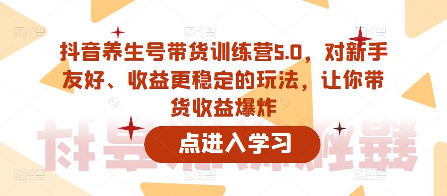 抖音养生号带货训练营5.0，对新手友好、收益更稳定的玩法，让你带货收益爆炸-创客云联盟