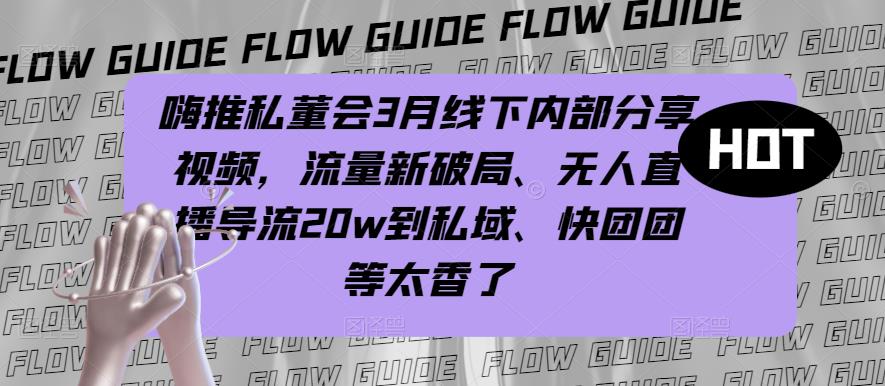 嗨推私董会3月线下内部分享视频，流量新破局、无人直播导流20w到私域、快团团等太香了-创客云联盟