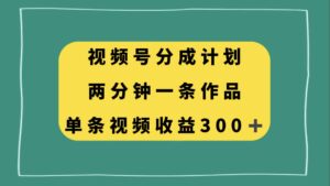 （8000期）视频号分成计划，两分钟一条作品，单视频收益300+-创客云联盟