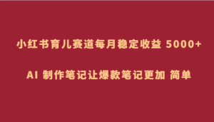 小红书育儿赛道，每月稳定收益 5000+，AI 制作笔记让爆款笔记更加 简单-创客云联盟