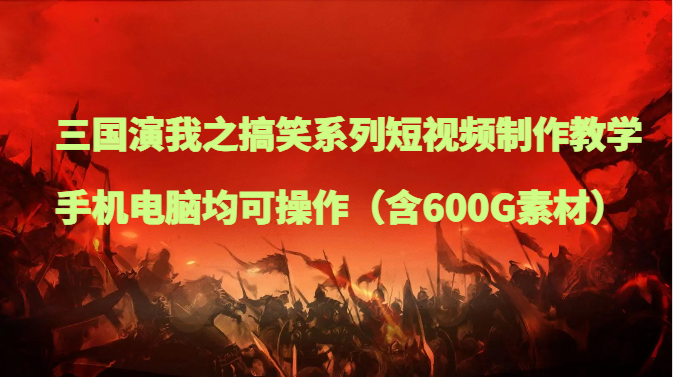 三国演我之搞笑系列短视频制作教学，手机电脑均可操作（含600G素材）-创客云联盟