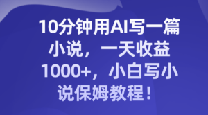 （8008期）10分钟用AI写一篇小说，一天收益1000+，小白写小说保姆教程！-创客云联盟