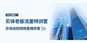 实体老板流量特训营，实体店短视频直播获客（7节课）-创客云联盟