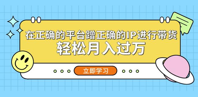在正确的平台蹭正确的IP进行带货，轻松月入过万-创客云联盟