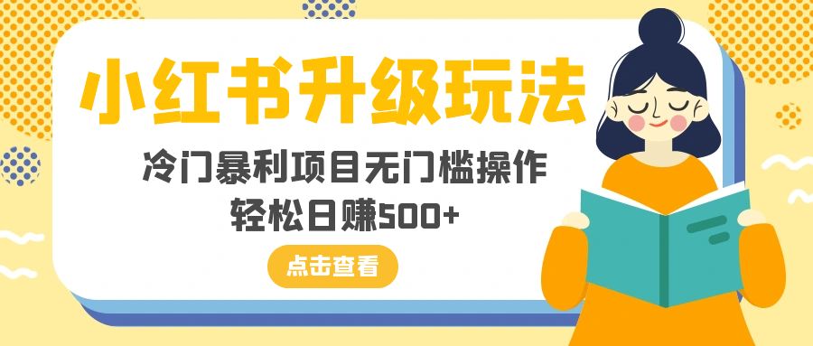（8014期）小红书升级玩法，冷门暴利项目无门槛操作，轻松日赚500+-创客云联盟