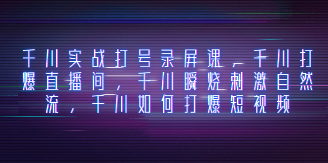 （8020期）千川实战打号录屏课，千川打爆直播间，千川瞬烧刺激自然流，千川如何打…-创客云联盟