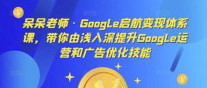 呆呆老师·Google启航变现体系课,带你由浅入深提升Google运营和广告优化技能-创客云联盟