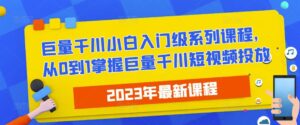 2023最新巨量千川小白入门级系列课程,从0到1掌握巨量千川短视频投放-创客云联盟