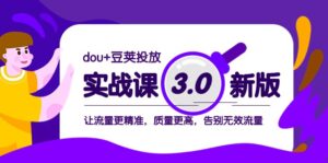 dou+豆荚投放实战课3.0新版，让流量更精准，质量更高，告别无效流量-创客云联盟