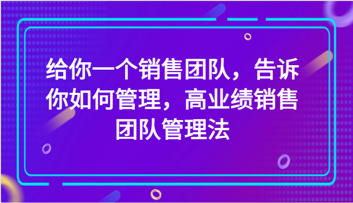 给你一个销售团队，告诉你如何管理，高业绩销售团队管理法（89节课）-创客云联盟