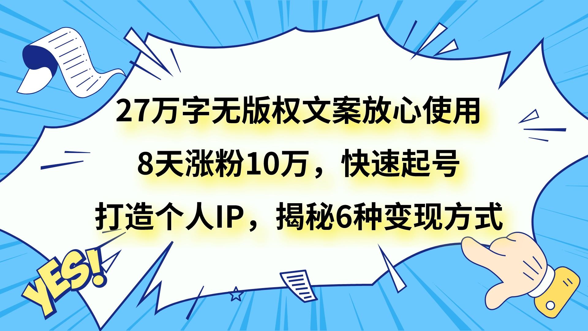27万字无版权文案放心使用，8天涨粉10万，快速起号，打造个人IP，揭秘6种变现方式-创客云联盟