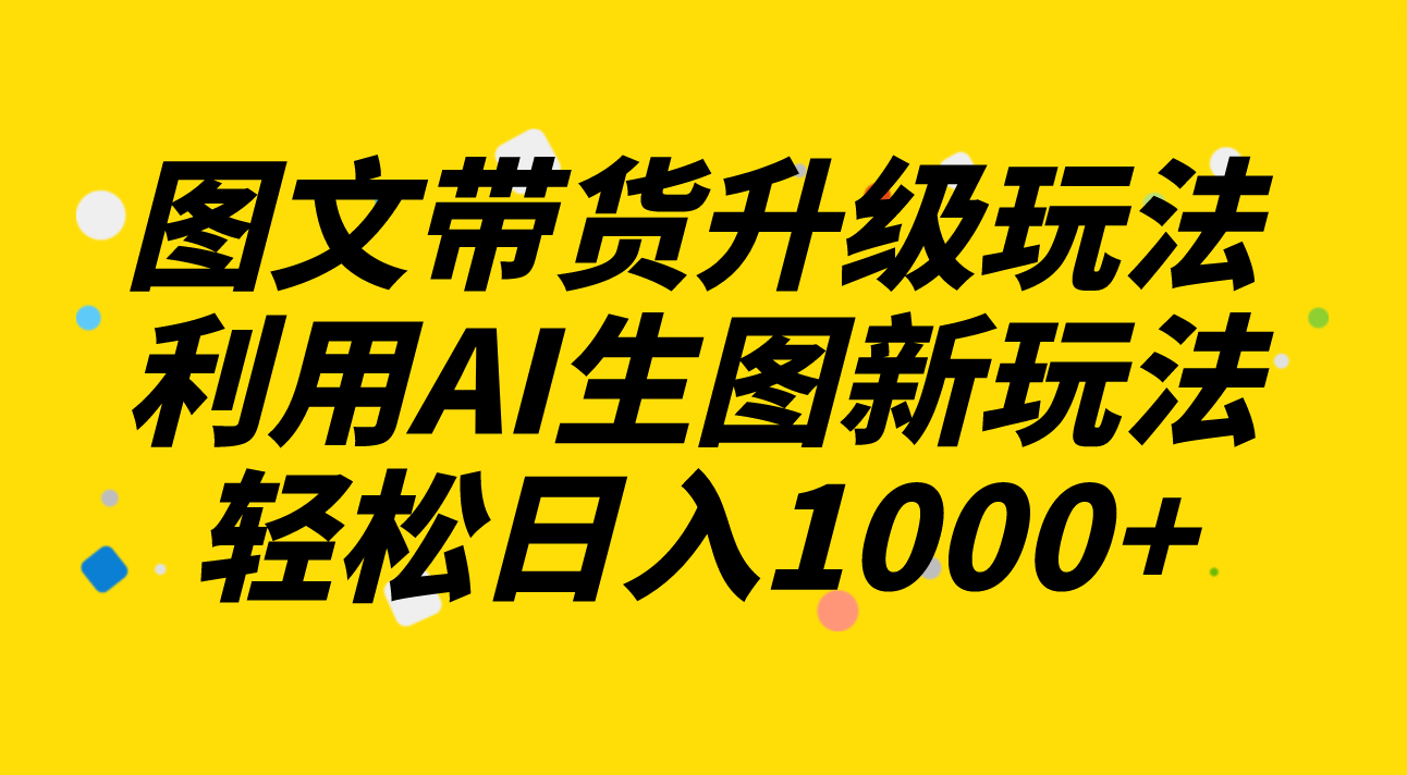 （8041期）图文带货升级玩法2.0分享，利用AI生图新玩法，每天半小时轻松日入1000+-创客云联盟