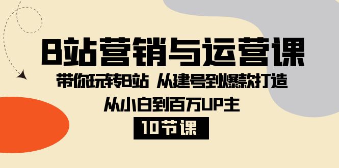 B站营销与运营课：带你玩转B站 从建号到爆款打造 从小白到百万UP主（10节课）-创客云联盟