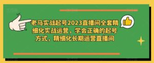 老马实战起号2023直播间全套精细化实战运营，学会正确的起号方式，精细化长期运营直播间-创客云联盟
