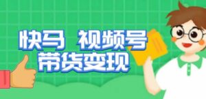 快马视频号带货变现课，货趋势分析，带货的进阶路线，变现模式拆解-创客云联盟