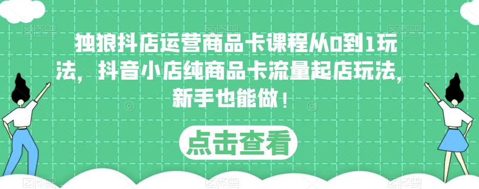 独狼抖店运营商品卡课程从0到1玩法，抖音小店纯商品卡流量起店玩法，新手也能做！-创客云联盟