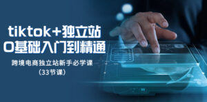 (8065期)tk+独立站从0基础入门到精通,跨境电商独立站新手必学课(33节课)-创客云联盟