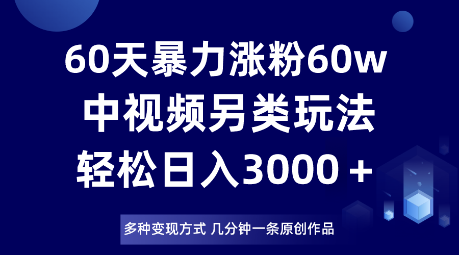 60天暴力涨粉60W，中视频另类玩法，日入3000＋，几分钟一条原创作品多种变现方式-创客云联盟
