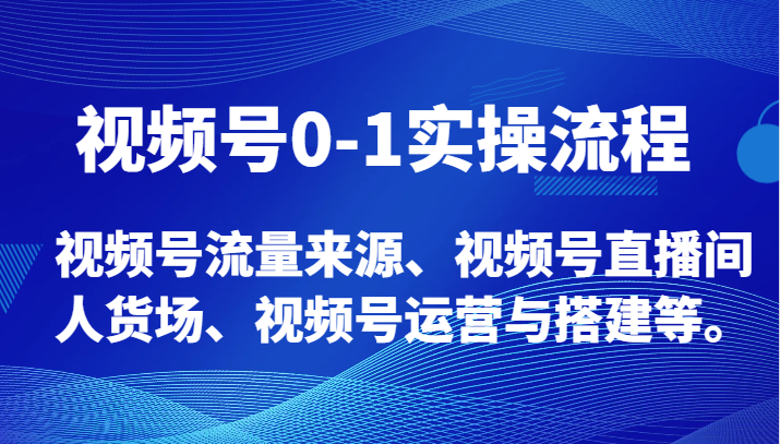 视频号0-1实操流程，视频号流量来源、视频号直播间人货场、视频号运营与搭建等。-创客云联盟