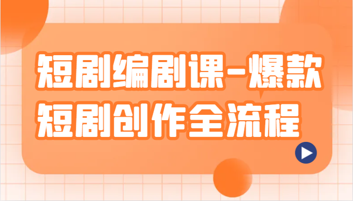短剧编剧课-爆款短剧创作全流程，涵盖几乎所有短剧创作相关的知识和技巧-创客云联盟