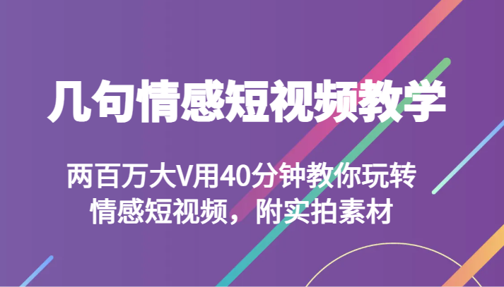 几句情感短视频教学 两百万大V用40分钟教你玩转情感短视频，附实拍素材-创客云联盟