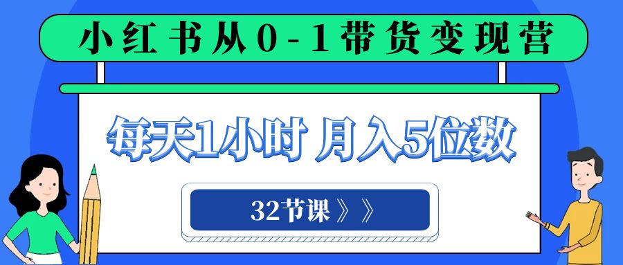 （8081期）小红书 0-1带货变现营，每天1小时，轻松月入5位数（32节课）-创客云联盟