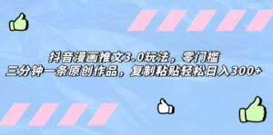 （8085期）抖音漫画推文3.0玩法，零门槛，三分钟一条原创作品，复制粘贴轻松日入300+-创客云联盟