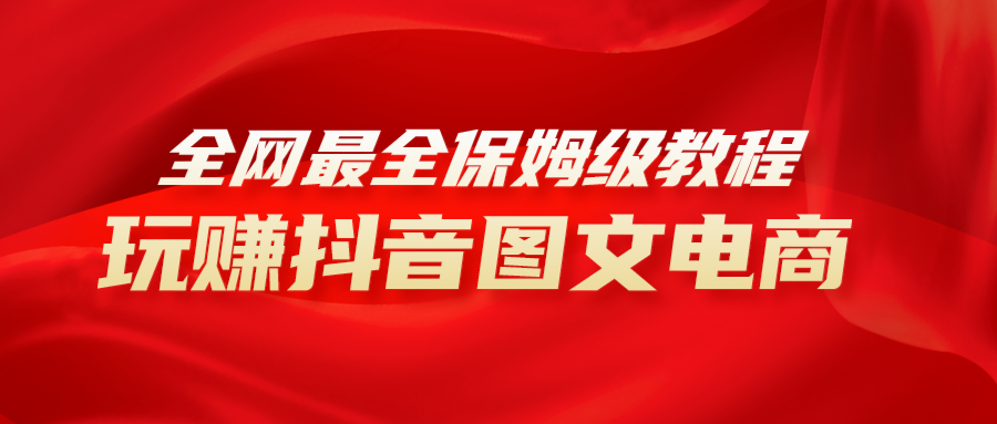（8089期）全网最全教程，手把手教你玩赚抖音图文电商，小白闭眼月入10000+-创客云联盟
