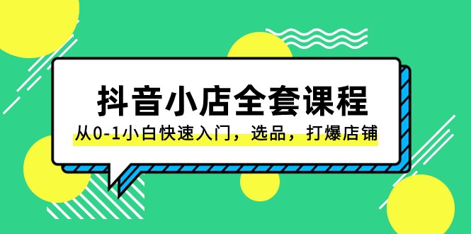抖音小店全套课程，从0-1小白快速入门，选品，打爆店铺（131节课）-创客云联盟