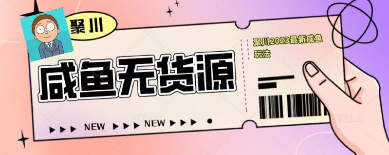 聚川2023闲鱼无货源最新经典玩法：基础认知+爆款闲鱼选品+快速找到货源-创客云联盟