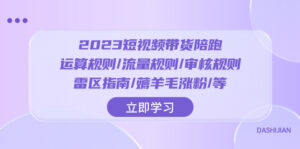 （8092期）2023短视频·带货陪跑：运算规则/流量规则/审核规则/雷区指南/薅羊毛涨粉..-创客云联盟