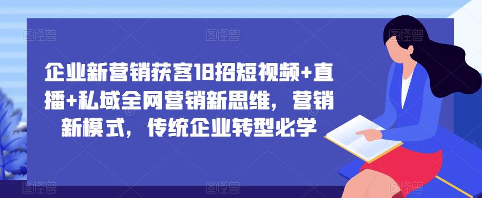 企业新营销获客18招短视频+直播+私域全网营销新思维，营销新模式，传统企业转型必学-创客云联盟