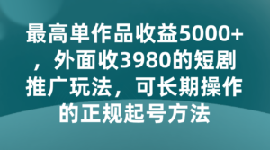 最高单作品收益5000+，外面收3980的短剧推广玩法，可长期操作的正规起号方法-创客云联盟
