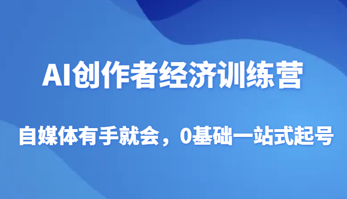 AI创作者经济训练营，自媒体有手就会，0基础一站式起号-创客云联盟